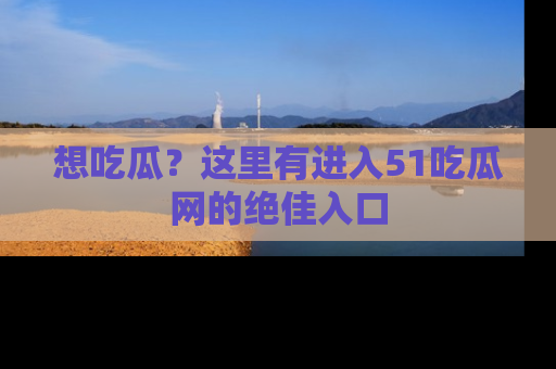 想吃瓜？这里有进入51吃瓜网的绝佳入口