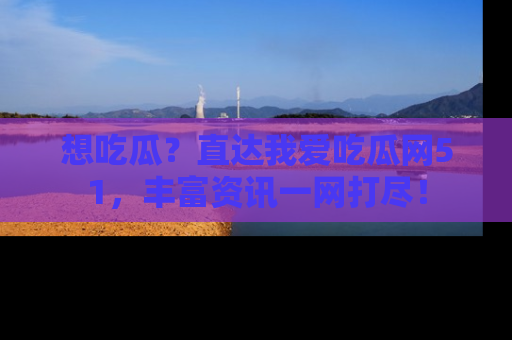 想吃瓜？直达我爱吃瓜网51，丰富资讯一网打尽！