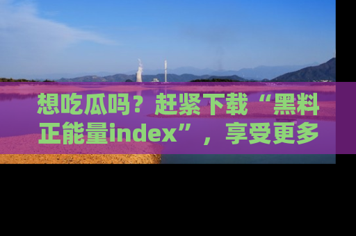 想吃瓜吗？赶紧下载“黑料正能量index”，享受更多正能量内容！