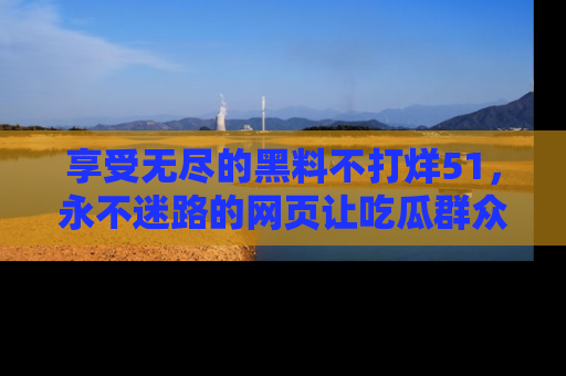享受无尽的黑料不打烊51，永不迷路的网页让吃瓜群众尽情围观