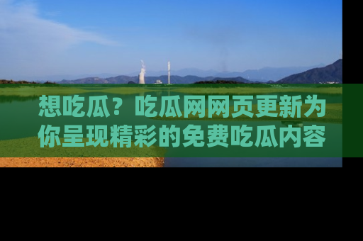 想吃瓜？吃瓜网网页更新为你呈现精彩的免费吃瓜内容！