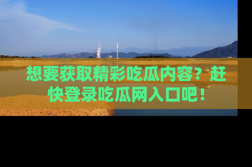 想要获取精彩吃瓜内容？赶快登录吃瓜网入口吧！