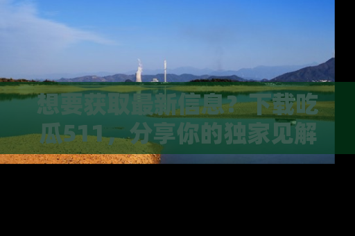 想要获取最新信息?下载吃瓜511,分享你的独家见解!