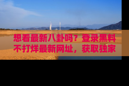 想看最新八卦吗？登录黑料不打烊最新网址，获取独家内容