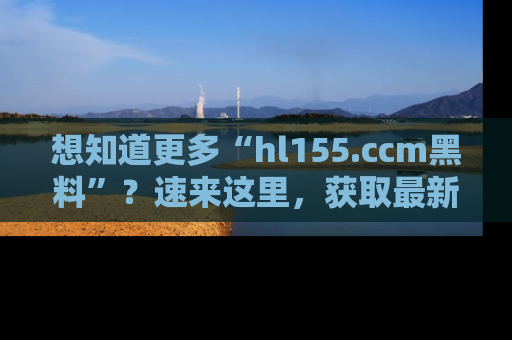 想知道更多“hl155.ccm黑料”？速来这里，获取最新入口和网址，不看可惜哦！
