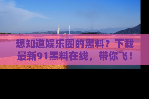 想知道娱乐圈的黑料？下载最新91黑料在线，带你飞！