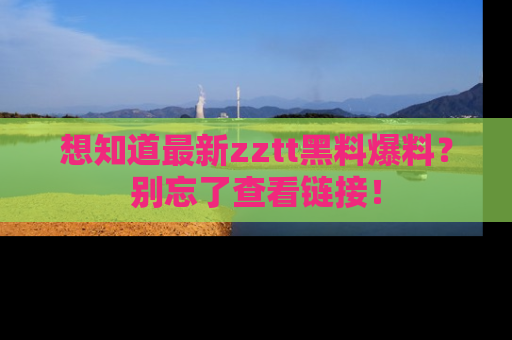 想知道最新zztt黑料爆料？别忘了查看链接！