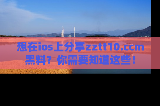 想在ios上分享zztt10.ccm黑料？你需要知道这些！
