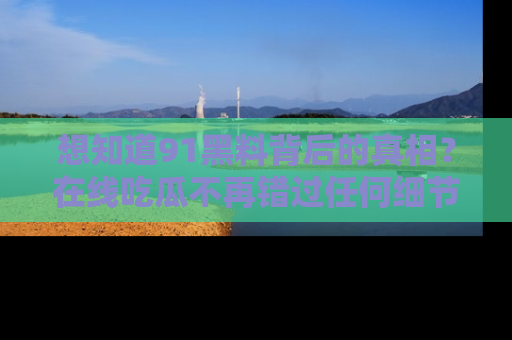 想知道91黑料背后的真相？在线吃瓜不再错过任何细节
