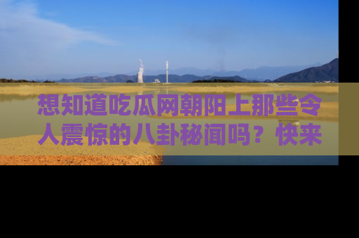 想知道吃瓜网朝阳上那些令人震惊的八卦秘闻吗？快来看看！