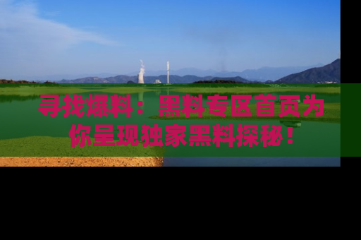 寻找爆料：黑料专区首页为你呈现独家黑料探秘！