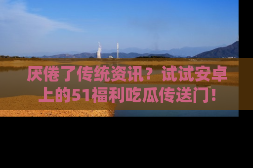 厌倦了传统资讯？试试安卓上的51福利吃瓜传送门！