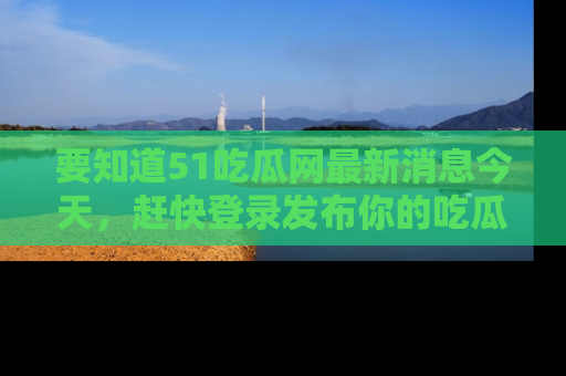 要知道51吃瓜网最新消息今天，赶快登录发布你的吃瓜体验吧！