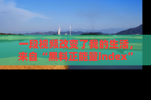 一段视频改变了我的生活，来自“黑料正能量index”的真实分享