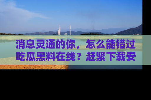 消息灵通的你，怎么能错过吃瓜黑料在线？赶紧下载安装苹果版，瓜果随手可得！