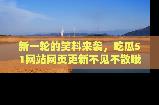 新一轮的笑料来袭，吃瓜51网站网页更新不见不散哦！