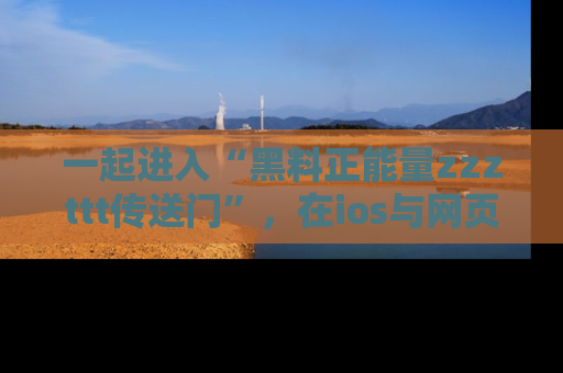 一起进入“黑料正能量zzzttt传送门”，在ios与网页中享受热辣资讯的快乐吧！