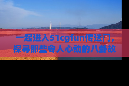 一起进入51cgfun传送门,探寻那些令人心动的八卦故事吧!