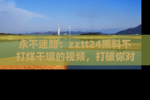 永不迷路:zztt24黑料不打烊干嘛的视频,打破你对吃瓜的固有认知!