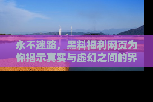 永不迷路,黑料福利网页为你揭示真实与虚幻之间的界限