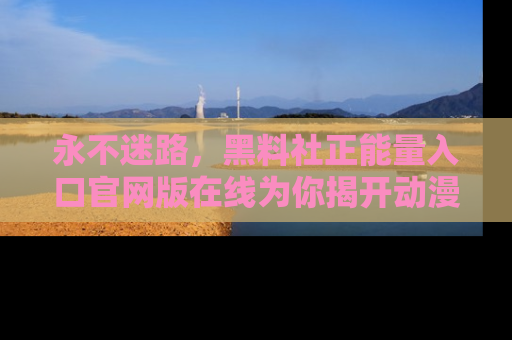 永不迷路,黑料社正能量入口官网版在线为你揭开动漫游戏的神秘面纱