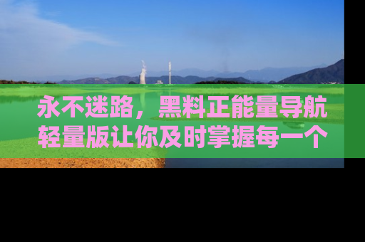 永不迷路,黑料正能量导航轻量版让你及时掌握每一个劲爆消息!