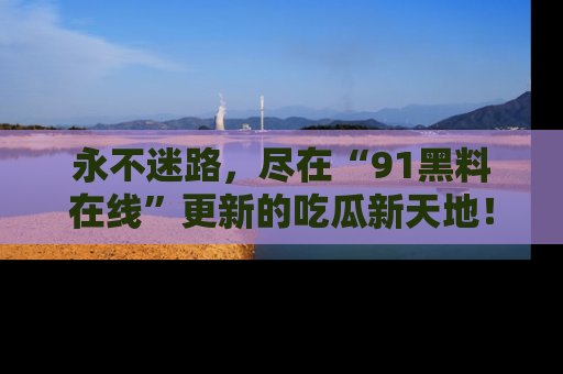 永不迷路,尽在“91黑料在线”更新的吃瓜新天地!