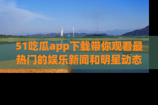 51吃瓜app下载带你观看最热门的娱乐新闻和明星动态