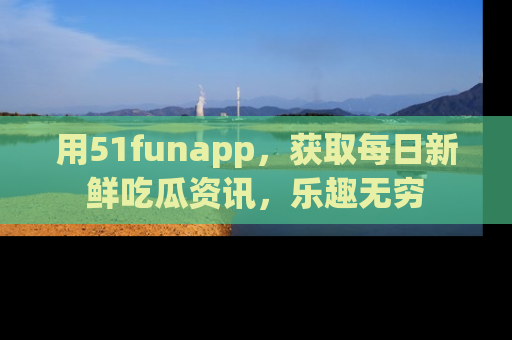 用51funapp,获取每日新鲜吃瓜资讯,乐趣无穷