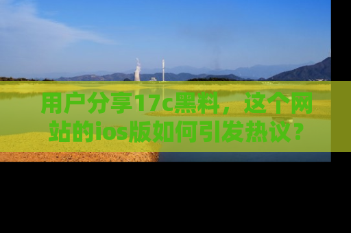 用户分享17c黑料,这个网站的ios版如何引发热议?