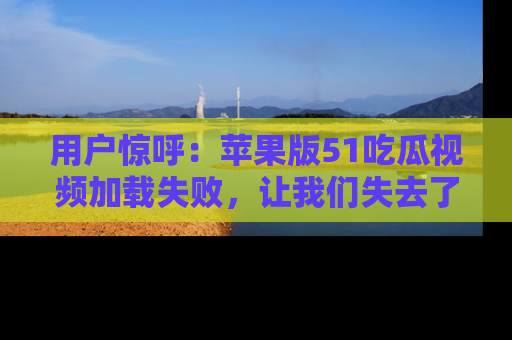 用户惊呼:苹果版51吃瓜视频加载失败,让我们失去了宝贵资源!