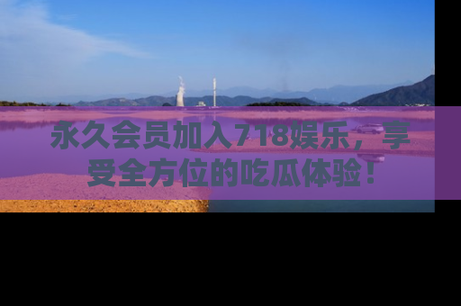永久会员加入718娱乐,享受全方位的吃瓜体验!