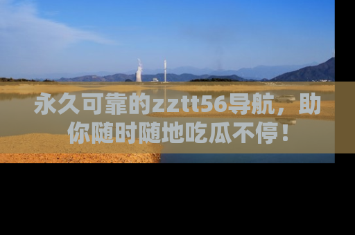 永久可靠的zztt56导航,助你随时随地吃瓜不停!