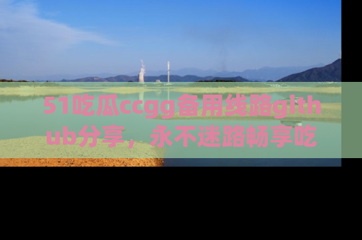 51吃瓜ccgg备用线路github分享，永不迷路畅享吃瓜乐趣