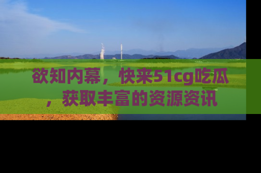 欲知内幕,快来51cg吃瓜,获取丰富的资源资讯