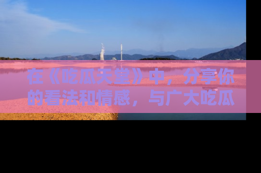 在《吃瓜天堂》中,分享你的看法和情感,与广大吃瓜群众一同欢笑与思考!