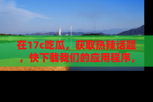 在17c吃瓜,获取热辣话题,快下载我们的应用程序,地址轻松找到!