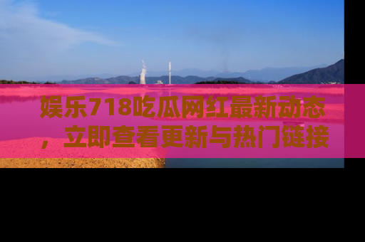 娱乐718吃瓜网红最新动态,立即查看更新与热门链接吧!