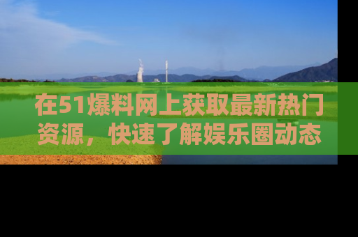 在51爆料网上获取最新热门资源,快速了解娱乐圈动态