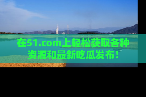在51.com上轻松获取各种资源和最新吃瓜发布!