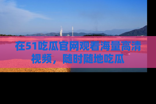 在51吃瓜官网观看海量高清视频,随时随地吃瓜
