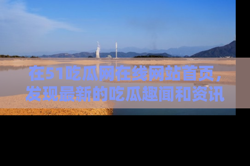 在51吃瓜网在线网站首页,发现最新的吃瓜趣闻和资讯分享