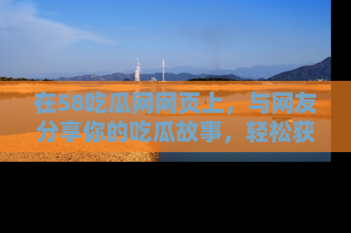 在58吃瓜网网页上,与网友分享你的吃瓜故事,轻松获取热门趣闻