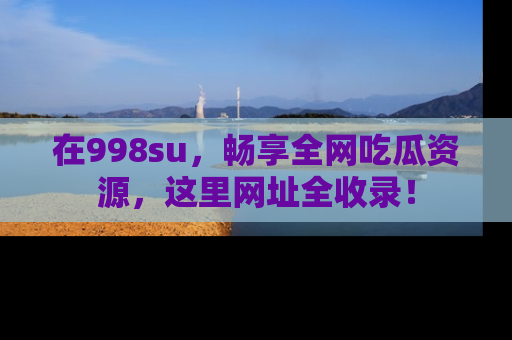 在998su,畅享全网吃瓜资源,这里网址全收录!