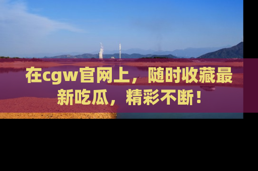 在cgw官网上,随时收藏最新吃瓜,精彩不断!