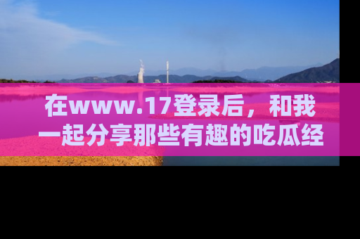 在www.17登录后,和我一起分享那些有趣的吃瓜经历吧!