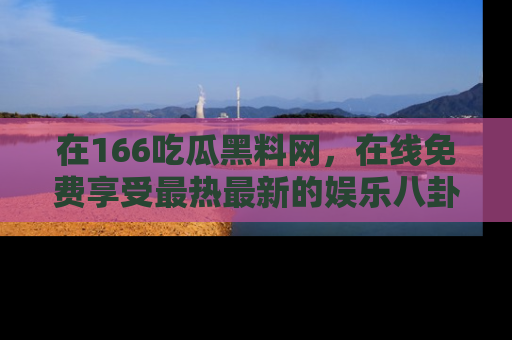 在166吃瓜黑料网,在线免费享受最热最新的娱乐八卦!