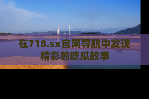 在718.sx官网导航中发现精彩的吃瓜故事