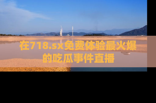 在718.sx免费体验最火爆的吃瓜事件直播