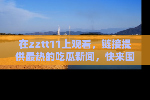 在zztt11上观看，链接提供最热的吃瓜新闻，快来围观！